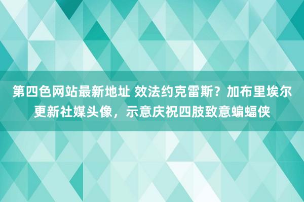 第四色网站最新地址 效法约克雷斯？加布里埃尔更新社媒头像，示意庆祝四肢致意蝙蝠侠