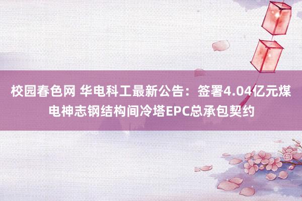 校园春色网 华电科工最新公告：签署4.04亿元煤电神志钢结构间冷塔EPC总承包契约