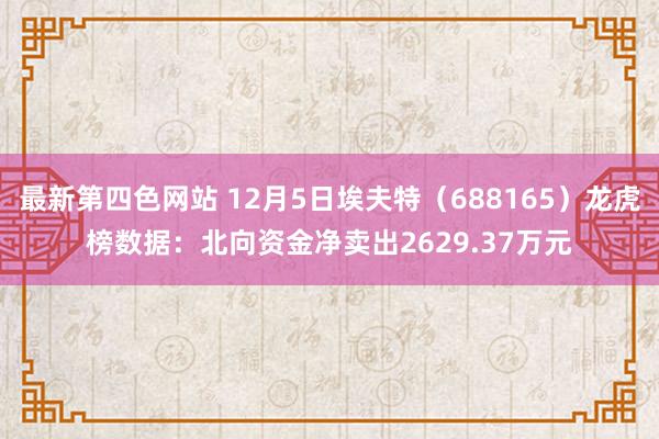 最新第四色网站 12月5日埃夫特（688165）龙虎榜数据：北向资金净卖出2629.37万元