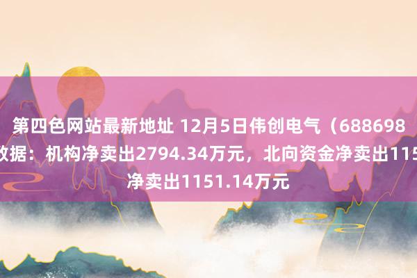 第四色网站最新地址 12月5日伟创电气（688698）龙虎榜数据：机构净卖出2794.34万元，北向资金净卖出1151.14万元