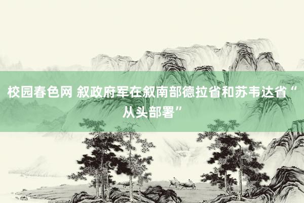 校园春色网 叙政府军在叙南部德拉省和苏韦达省“从头部署”