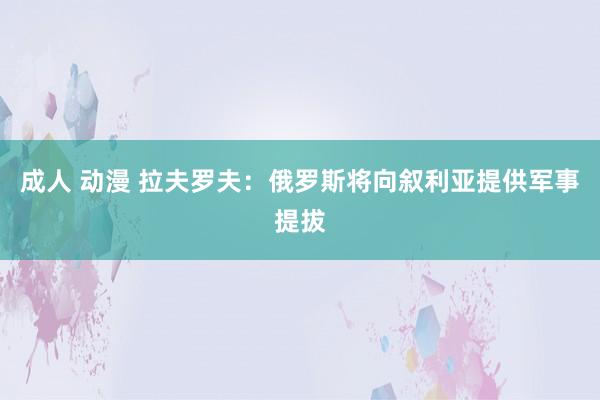 成人 动漫 拉夫罗夫：俄罗斯将向叙利亚提供军事提拔