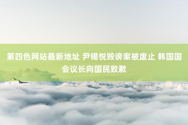 第四色网站最新地址 尹锡悦毁谤案被废止 韩国国会议长向国民致歉