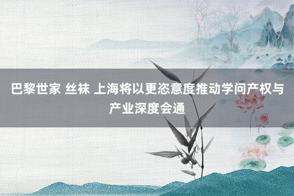 巴黎世家 丝袜 上海将以更恣意度推动学问产权与产业深度会通