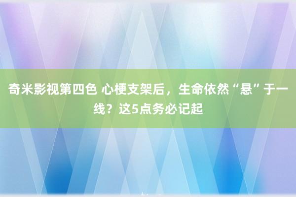 奇米影视第四色 心梗支架后，生命依然“悬”于一线？这5点务必记起