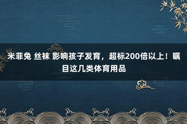 米菲兔 丝袜 影响孩子发育，超标200倍以上！瞩目这几类体育用品