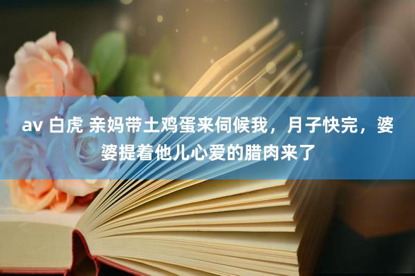 av 白虎 亲妈带土鸡蛋来伺候我，月子快完，婆婆提着他儿心爱的腊肉来了