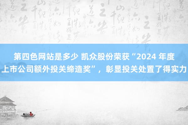 第四色网站是多少 凯众股份荣获“2024 年度上市公司额外投关缔造奖”，彰显投关处置了得实力