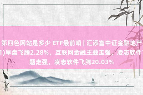 第四色网站是多少 ETF最前哨 | 汇添富中证金融地产ETF(159931)早盘飞腾2.28%，互联网金融主题走强，凌志软件飞腾20.03%