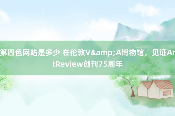 第四色网站是多少 在伦敦V&A博物馆，见证ArtReview创刊75周年