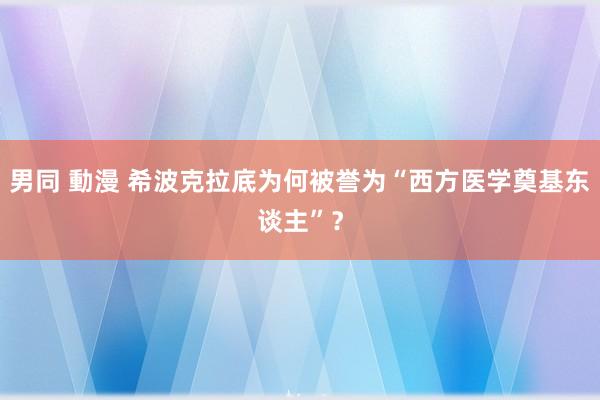 男同 動漫 希波克拉底为何被誉为“西方医学奠基东谈主”？