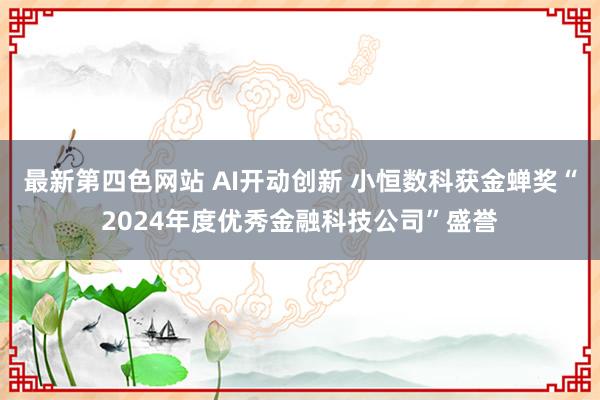 最新第四色网站 AI开动创新 小恒数科获金蝉奖“2024年度优秀金融科技公司”盛誉