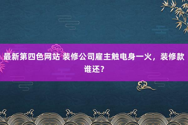 最新第四色网站 装修公司雇主触电身一火，装修款谁还？