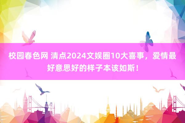 校园春色网 清点2024文娱圈10大喜事，爱情最好意思好的样子本该如斯！