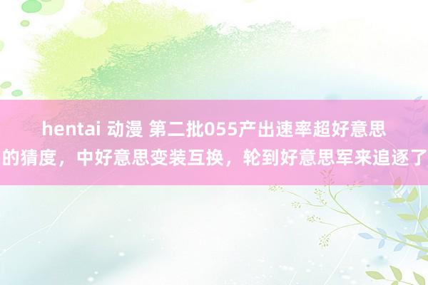 hentai 动漫 第二批055产出速率超好意思的猜度，中好意思变装互换，轮到好意思军来追逐了