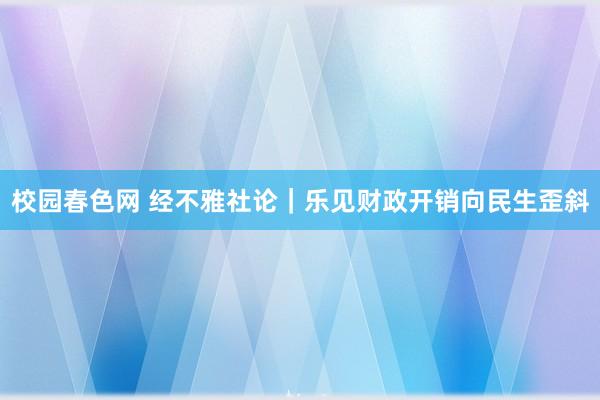 校园春色网 经不雅社论｜乐见财政开销向民生歪斜