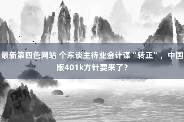 最新第四色网站 个东谈主待业金计谋“转正”，中国版401k方针要来了？