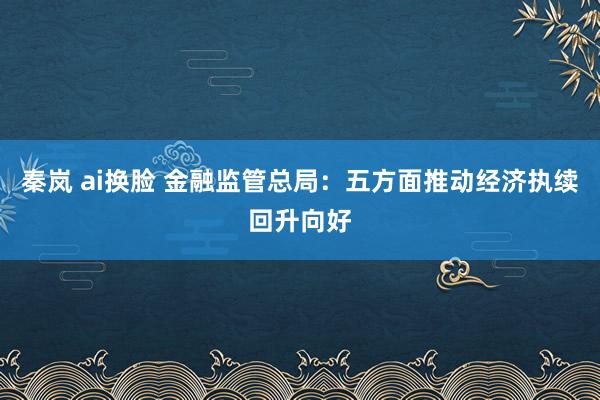 秦岚 ai换脸 金融监管总局：五方面推动经济执续回升向好