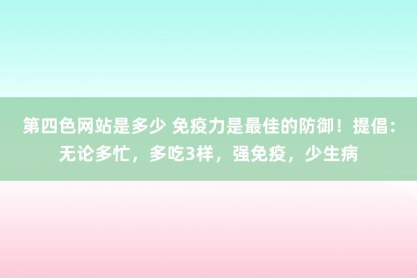 第四色网站是多少 免疫力是最佳的防御！提倡：无论多忙，多吃3样，强免疫，少生病