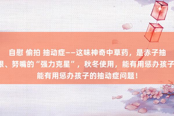 自慰 偷拍 抽动症——这味神奇中草药，是赤子抽动、歪嘴、眨眼、努嘴的“强力克星”，秋冬使用，能有用惩办孩子的抽动症问题！