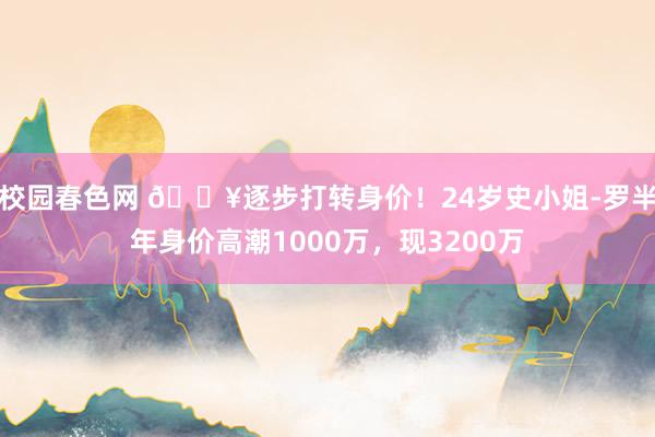 校园春色网 🔥逐步打转身价！24岁史小姐-罗半年身价高潮1000万，现3200万