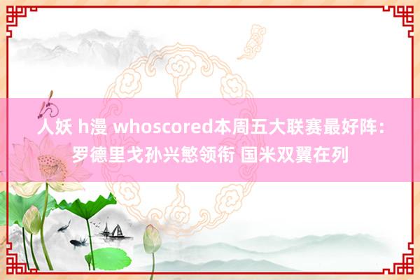 人妖 h漫 whoscored本周五大联赛最好阵：罗德里戈孙兴慜领衔 国米双翼在列