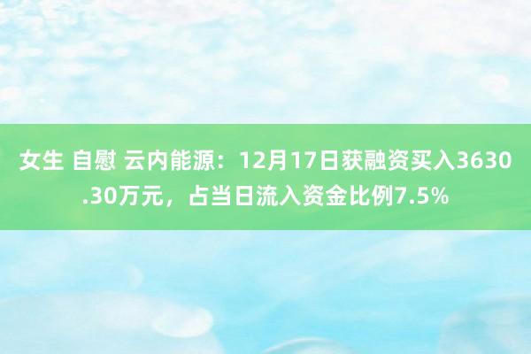 女生 自慰 云内能源：12月17日获融资买入3630.30万元，占当日流入资金比例7.5%