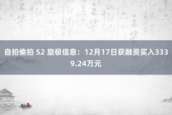 自拍偷拍 52 旋极信息：12月17日获融资买入3339.24万元