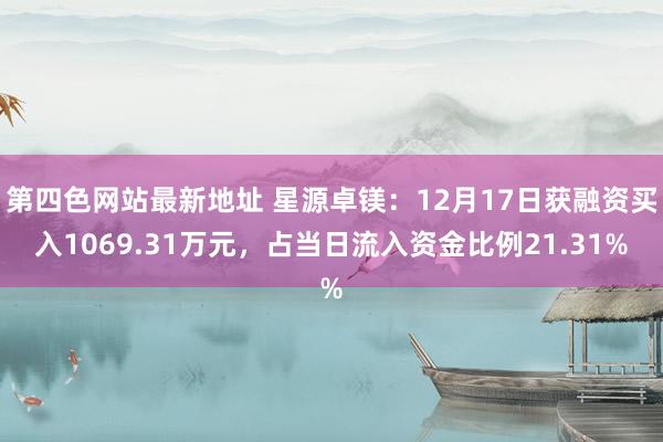 第四色网站最新地址 星源卓镁：12月17日获融资买入1069.31万元，占当日流入资金比例21.31%