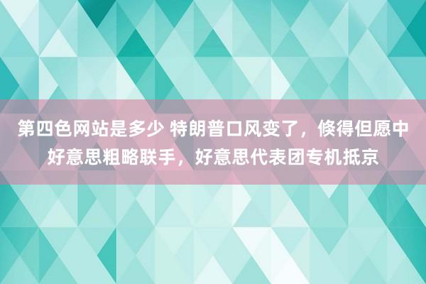 第四色网站是多少 特朗普口风变了，倏得但愿中好意思粗略联手，好意思代表团专机抵京