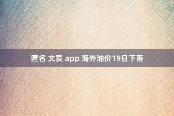 匿名 文爱 app 海外油价19日下落