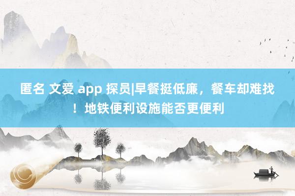 匿名 文爱 app 探员|早餐挺低廉，餐车却难找！地铁便利设施能否更便利