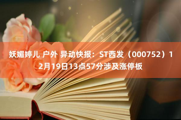 妖媚婷儿 户外 异动快报：ST西发（000752）12月19日13点57分涉及涨停板