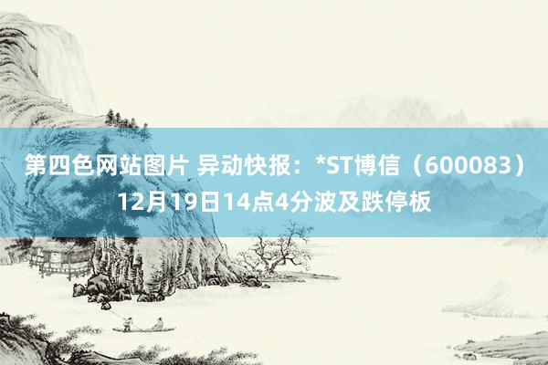 第四色网站图片 异动快报：*ST博信（600083）12月19日14点4分波及跌停板