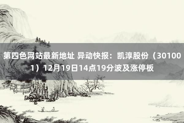 第四色网站最新地址 异动快报：凯淳股份（301001）12月19日14点19分波及涨停板