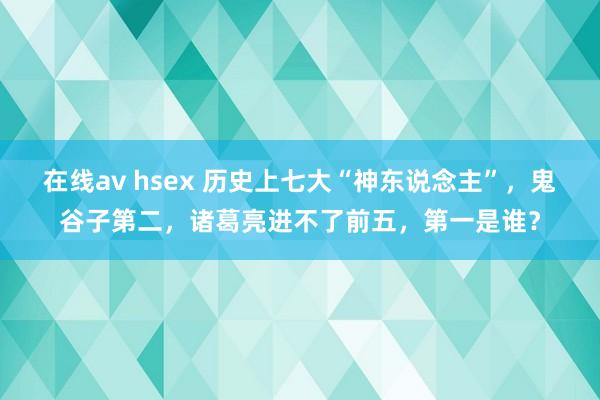 在线av hsex 历史上七大“神东说念主”，鬼谷子第二，诸葛亮进不了前五，第一是谁？