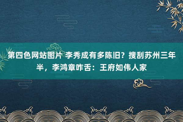 第四色网站图片 李秀成有多陈旧？搜刮苏州三年半，李鸿章咋舌：王府如伟人家