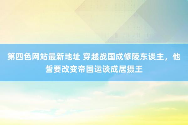 第四色网站最新地址 穿越战国成修陵东谈主，他誓要改变帝国运谈成居摄王