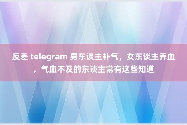 反差 telegram 男东谈主补气，女东谈主养血，气血不及的东谈主常有这些知道