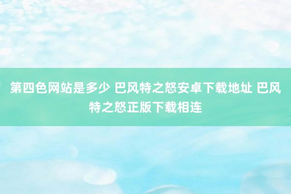 第四色网站是多少 巴风特之怒安卓下载地址 巴风特之怒正版下载相连