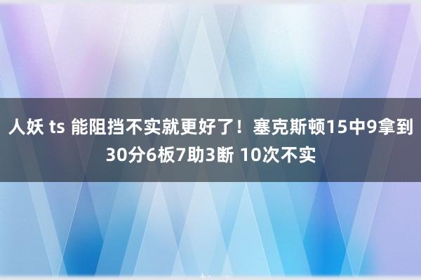 人妖 ts 能阻挡不实就更好了！塞克斯顿15中9拿到30分6板7助3断 10次不实