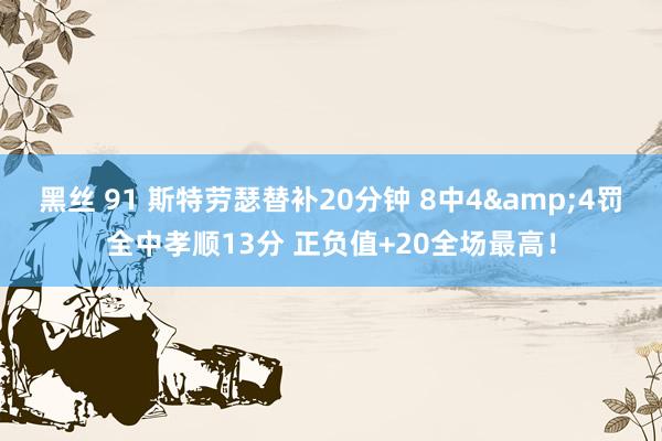 黑丝 91 斯特劳瑟替补20分钟 8中4&4罚全中孝顺13分 正负值+20全场最高！