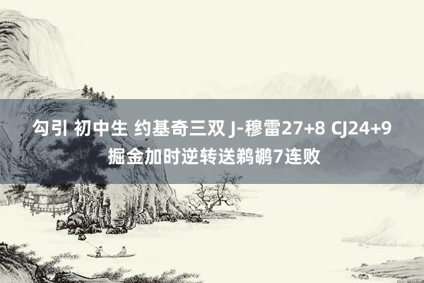 勾引 初中生 约基奇三双 J-穆雷27+8 CJ24+9 掘金加时逆转送鹈鹕7连败