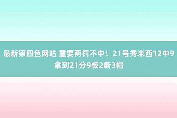 最新第四色网站 重要两罚不中！21号秀米西12中9拿到21分9板2断3帽