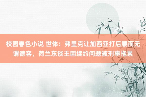 校园春色小说 世体：弗里克让加西亚打后腰而无谓德容，荷兰东谈主因续约问题被刑事拖累