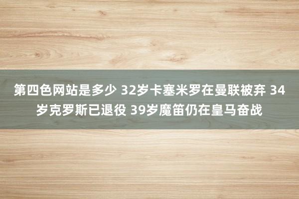 第四色网站是多少 32岁卡塞米罗在曼联被弃 34岁克罗斯已退役 39岁魔笛仍在皇马奋战