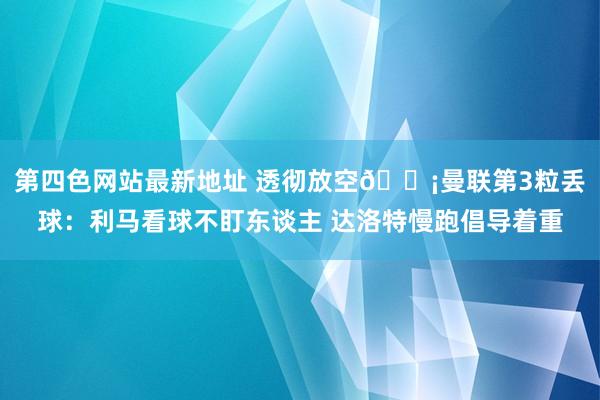 第四色网站最新地址 透彻放空😡曼联第3粒丢球：利马看球不盯东谈主 达洛特慢跑倡导着重