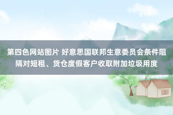 第四色网站图片 好意思国联邦生意委员会条件阻隔对短租、货仓度假客户收取附加垃圾用度