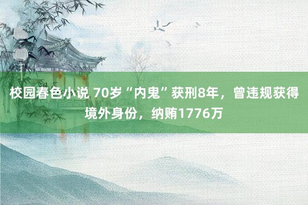 校园春色小说 70岁“内鬼”获刑8年，曾违规获得境外身份，纳贿1776万