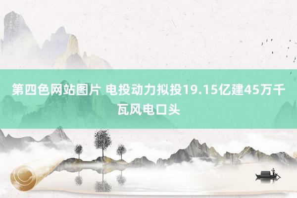 第四色网站图片 电投动力拟投19.15亿建45万千瓦风电口头